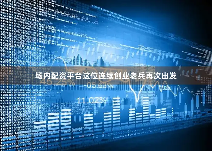 场内配资平台这位连续创业老兵再次出发