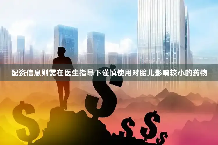 配资信息则需在医生指导下谨慎使用对胎儿影响较小的药物