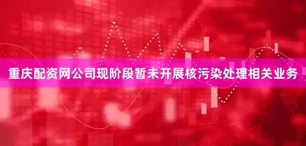 重庆配资网公司现阶段暂未开展核污染处理相关业务