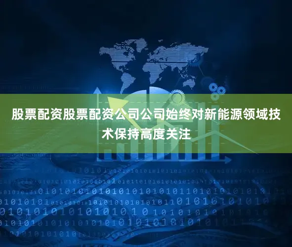 股票配资股票配资公司公司始终对新能源领域技术保持高度关注