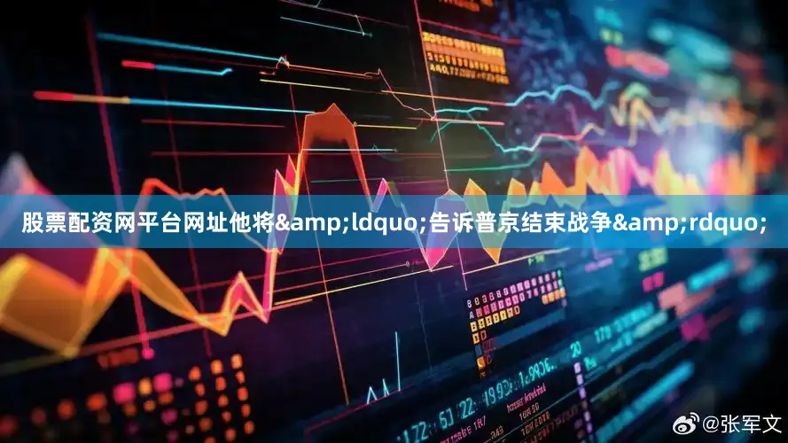 股票配资网平台网址他将&ldquo;告诉普京结束战争&rdquo;