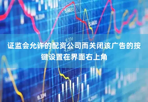证监会允许的配资公司而关闭该广告的按键设置在界面右上角