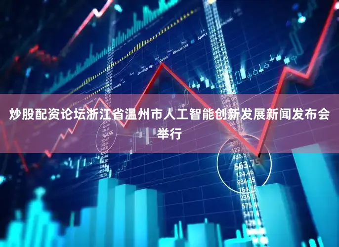 炒股配资论坛浙江省温州市人工智能创新发展新闻发布会举行